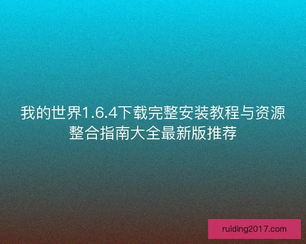 我的世界1.6.4下载完整安装教程与资源整合指南大全最新版推荐