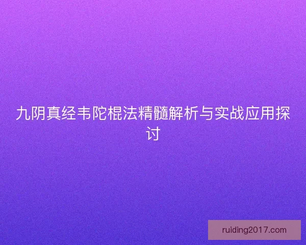 九阴真经韦陀棍法精髓解析与实战应用探讨