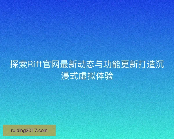 探索Rift官网最新动态与功能更新打造沉浸式虚拟体验