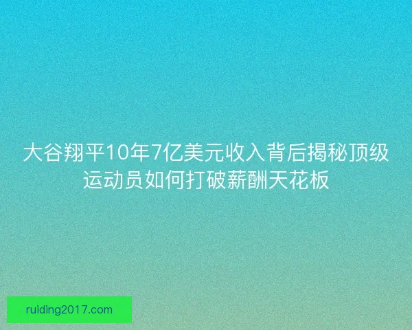 大谷翔平10年7亿美元收入背后揭秘顶级运动员如何打破薪酬天花板
