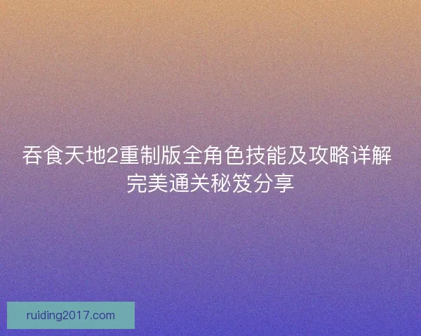 吞食天地2重制版全角色技能及攻略详解 完美通关秘笈分享