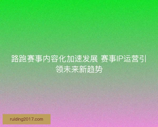 路跑赛事内容化加速发展 赛事IP运营引领未来新趋势