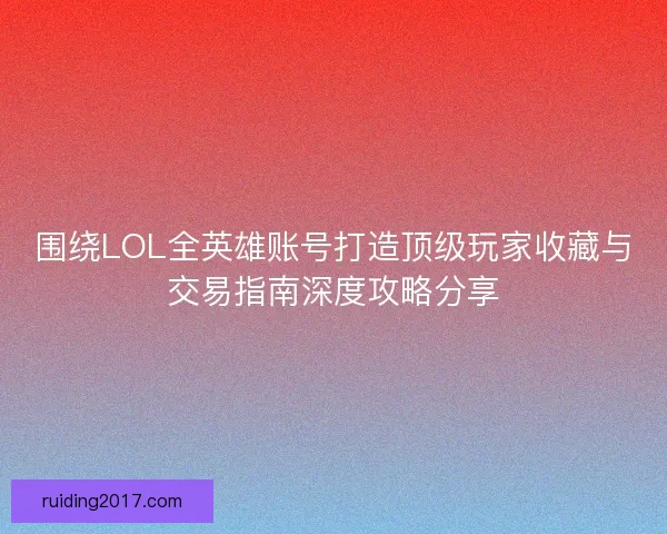 围绕LOL全英雄账号打造顶级玩家收藏与交易指南深度攻略分享